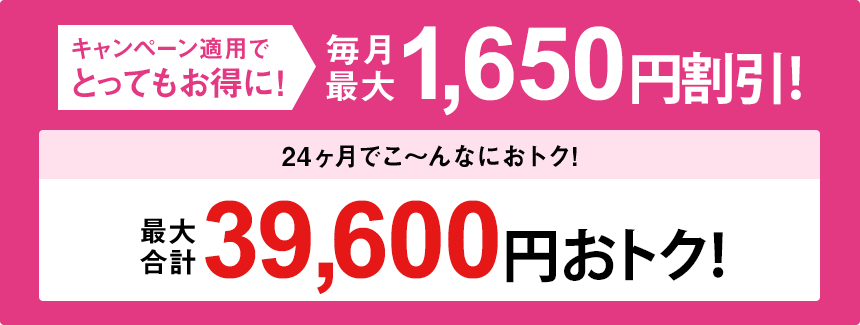 キャンペーン適用でとってもお得に！毎月最大1,650円割引！24か月で最大合計39,600円おトク！