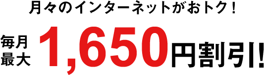 月々のインターネットがおトク！毎月最大1,650円割引!