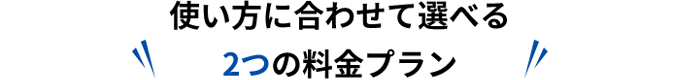 使い方に合わせて選べる2つの料金プラン