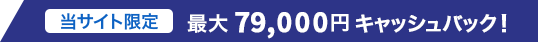 当サイト限定 最大79,000円キャッシュバック！