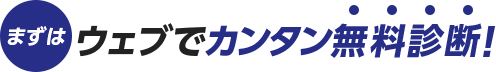 まずはウェブでカンタン無料診断!